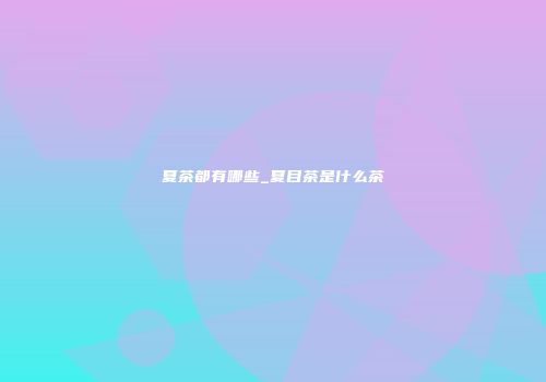 夏茶都有哪些_夏目茶是什么茶