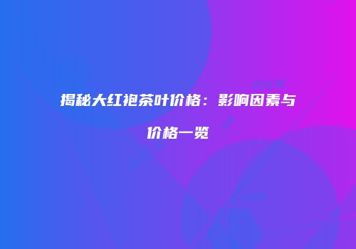揭秘大红袍茶叶价格：影响因素与价格一览