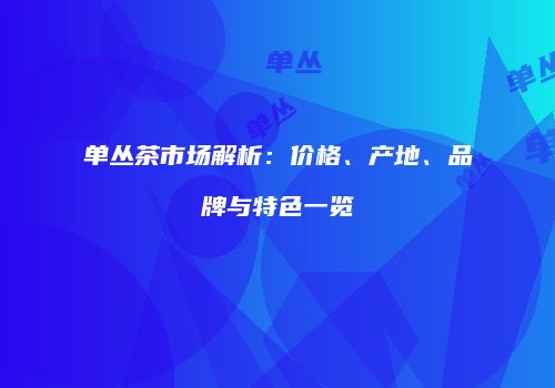 单丛茶市场解析：价格、产地、品牌与特色一览