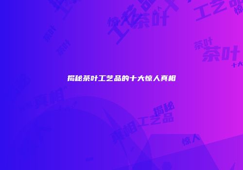 揭秘茶叶工艺品的十大惊人真相