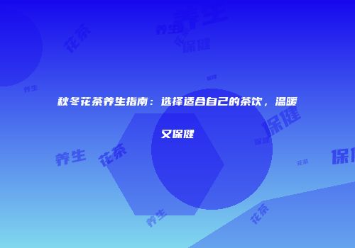 秋冬花茶养生指南：选择适合自己的茶饮，温暖又保健