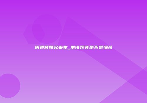 铁观音喝起来生_生铁观音是不是绿茶