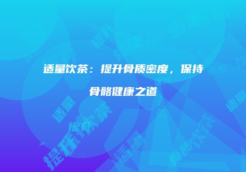 适量饮茶：提升骨质密度，保持骨骼健康之道