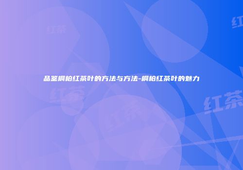 品鉴桐柏红茶叶的方法与方法-桐柏红茶叶的魅力