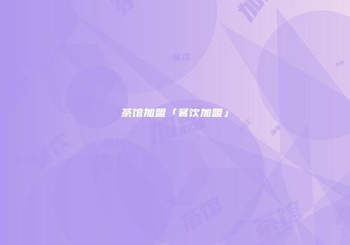 茶馆加盟「餐饮加盟」
