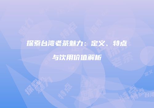 探索台湾老茶魅力：定义、特点与饮用价值解析