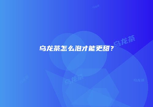 乌龙茶怎么泡才能更甜？