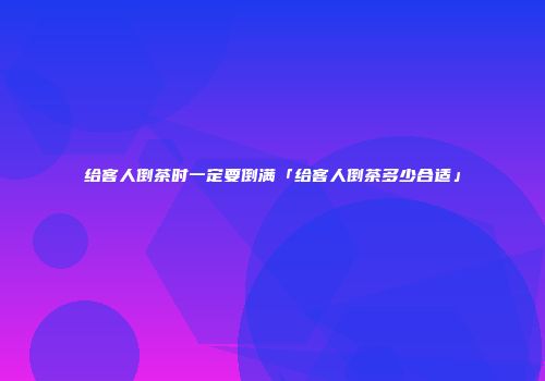 给客人倒茶时一定要倒满「给客人倒茶多少合适」