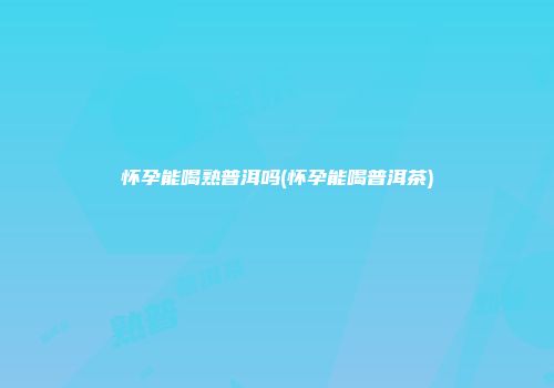 怀孕能喝熟普洱吗(怀孕能喝普洱茶)