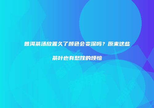 普洱茶汤放置久了颜色会变深吗？原来这些茶叶也有愁嫁的烦恼