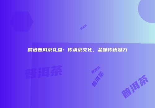 精选普洱茶礼盒：传承茶文化，品味传统魅力
