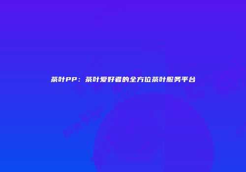 茶叶PP：茶叶爱好者的全方位茶叶服务平台