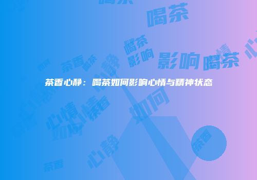 茶香心静：喝茶如何影响心情与精神状态