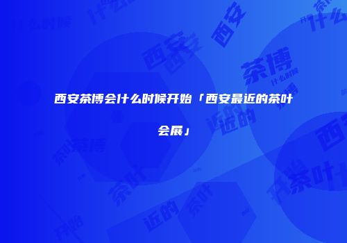 西安茶博会什么时候开始「西安最近的茶叶会展」