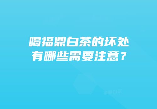 喝福鼎白茶的坏处有哪些需要注意？
