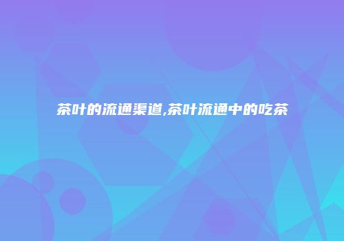 茶叶的流通渠道,茶叶流通中的吃茶