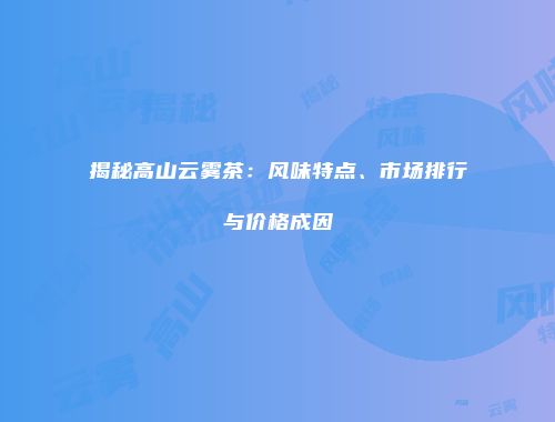 揭秘高山云雾茶：风味特点、市场排行与价格成因