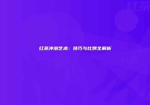 红茶冲泡艺术：技巧与比例全解析