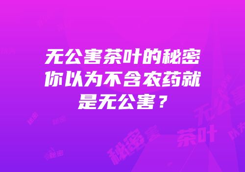 无公害茶叶的秘密你以为不含农药就是无公害？