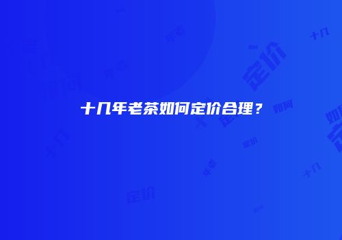 十几年老茶如何定价合理？