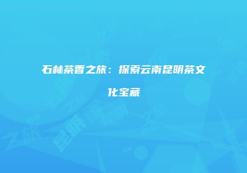 石林茶香之旅：探索云南昆明茶文化宝藏