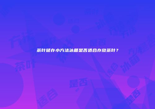 茶叶储存小方法冰箱是否适合存放茶叶？