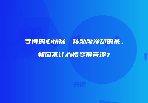 等待的心情像一杯渐渐冷却的茶，如何不让心情变得苦涩？