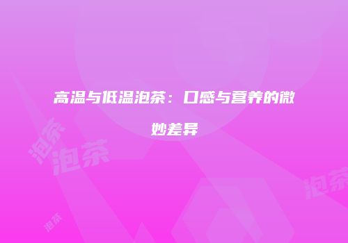 高温与低温泡茶：口感与营养的微妙差异
