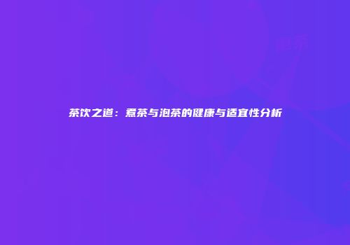 茶饮之道：煮茶与泡茶的健康与适宜性分析