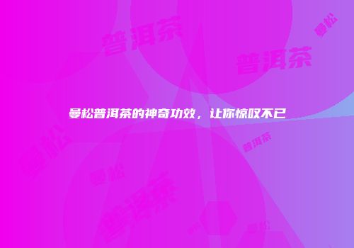 曼松普洱茶的神奇功效，让你惊叹不已