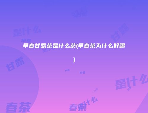 早春甘露茶是什么茶(早春茶为什么好喝)