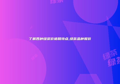 了解各种绿茶价格和特点,绿茶品种报价