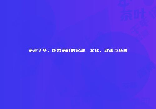 茶韵千年：探索茶叶的起源、文化、健康与品鉴