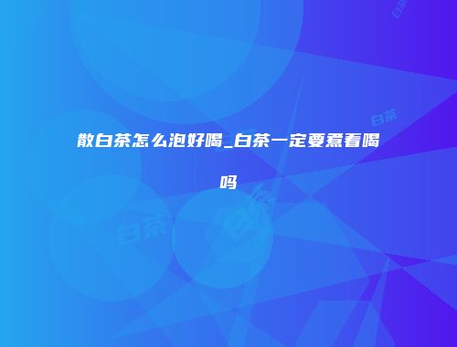 散白茶怎么泡好喝_白茶一定要煮着喝吗