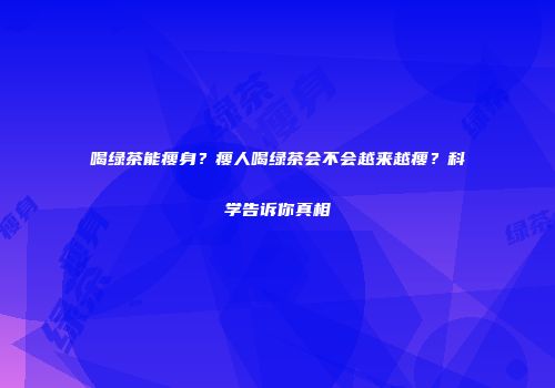 喝绿茶能瘦身？瘦人喝绿茶会不会越来越瘦？科学告诉你真相