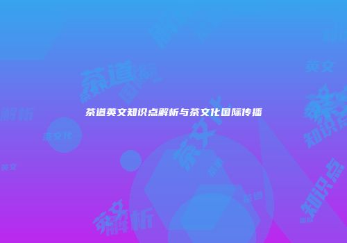 茶道英文知识点解析与茶文化国际传播