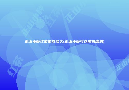 正山小种红茶能放多久(正山小种可以放白糖吗)