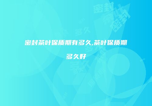 密封茶叶保质期有多久,茶叶保质期多久好