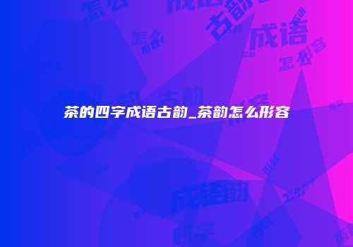 茶的四字成语古韵_茶韵怎么形容