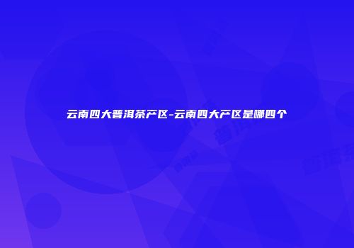 云南四大普洱茶产区-云南四大产区是哪四个