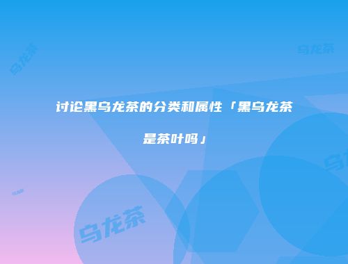 讨论黑乌龙茶的分类和属性「黑乌龙茶是茶叶吗」