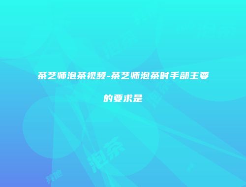 茶艺师泡茶视频-茶艺师泡茶时手部主要的要求是