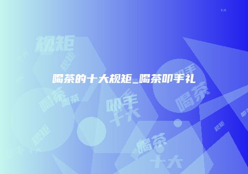 喝茶的十大规矩_喝茶叩手礼