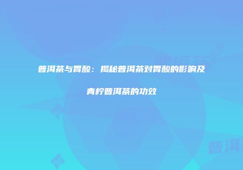 普洱茶与胃酸：揭秘普洱茶对胃酸的影响及青柠普洱茶的功效