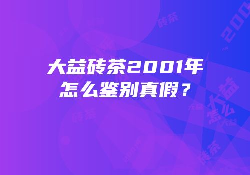 大益砖茶2001年怎么鉴别真假？