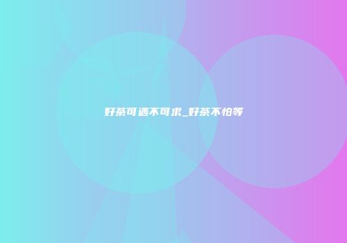 好茶可遇不可求_好茶不怕等