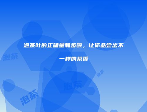 泡茶叶的正确量和步骤，让你品尝出不一样的茶香