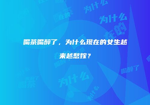 喝茶喝醉了，为什么现在的女生越来越愁嫁？