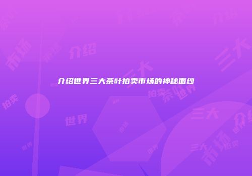 介绍世界三大茶叶拍卖市场的神秘面纱