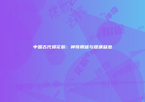 中国古代蜂花粉：神奇用途与健康益处